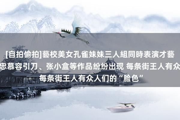 [自拍偷拍]藝校美女孔雀妹妹三人組同時表演才藝 朱德庸、蔡志忠慕容引刀、张小盒等作品纷纷出现 每条街王人有众人们的“脸色”