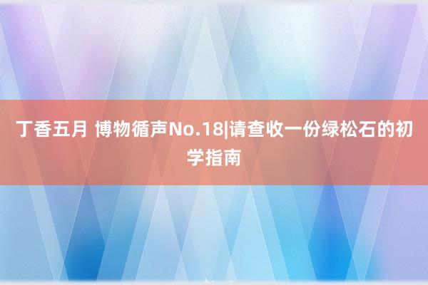 丁香五月 博物循声No.18|请查收一份绿松石的初学指南