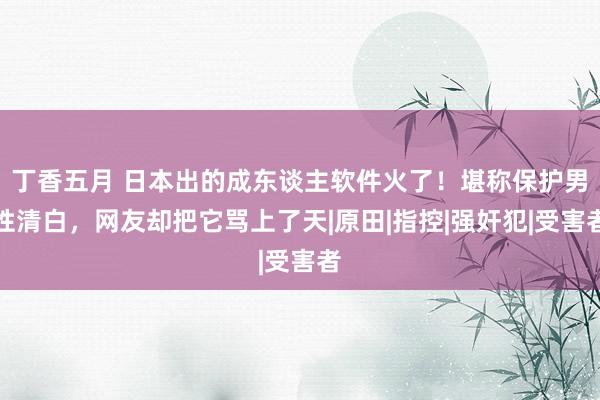 丁香五月 日本出的成东谈主软件火了！堪称保护男性清白，网友却把它骂上了天|原田|指控|强奸犯|受害者