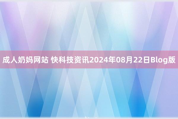 成人奶妈网站 快科技资讯2024年08月22日Blog版