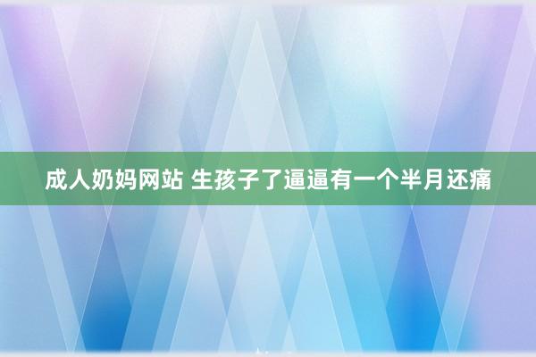 成人奶妈网站 生孩子了逼逼有一个半月还痛