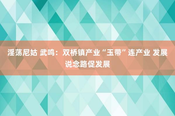 淫荡尼姑 武鸣：双桥镇产业“玉带”连产业 发展说念路促发展