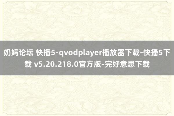 奶妈论坛 快播5-qvodplayer播放器下载-快播5下载 v5.20.218.0官方版-完好意思下载