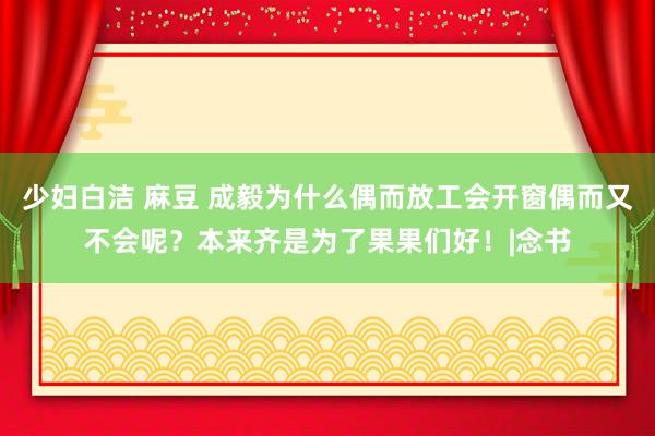 少妇白洁 麻豆 成毅为什么偶而放工会开窗偶而又不会呢？本来齐是为了果果们好！|念书