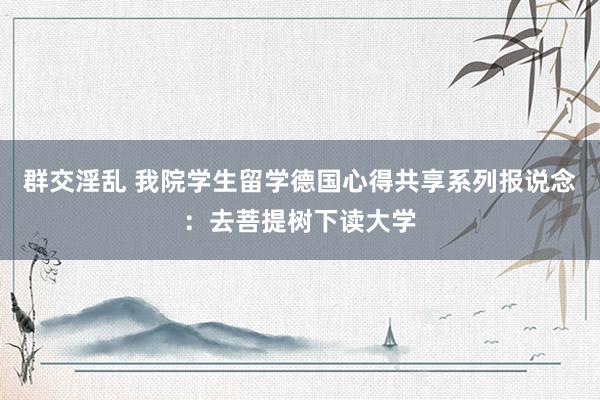 群交淫乱 我院学生留学德国心得共享系列报说念：去菩提树下读大学