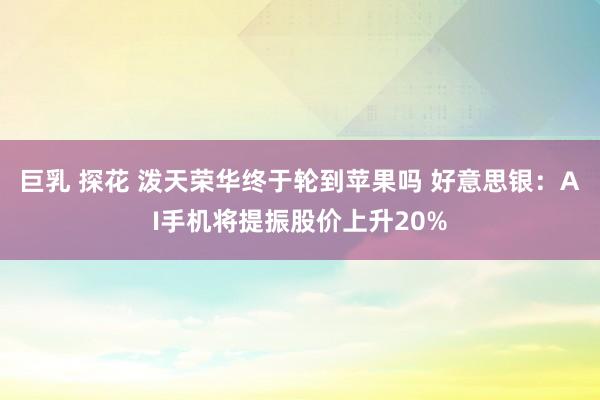 巨乳 探花 泼天荣华终于轮到苹果吗 好意思银：AI手机将提振股价上升20%