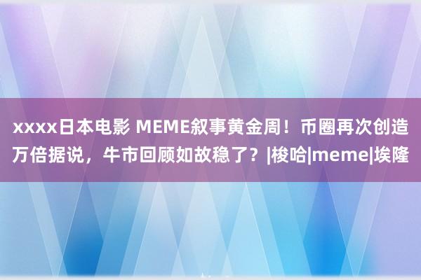 xxxx日本电影 MEME叙事黄金周！币圈再次创造万倍据说，牛市回顾如故稳了？|梭哈|meme|埃隆