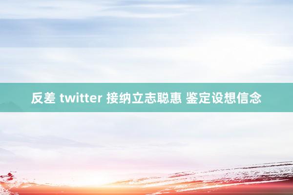 反差 twitter 接纳立志聪惠 鉴定设想信念