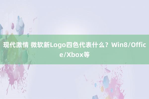 现代激情 微软新Logo四色代表什么？Win8/Office/Xbox等