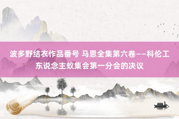 波多野结衣作品番号 马恩全集第六卷——科伦工东说念主蚁集会第一分会的决议