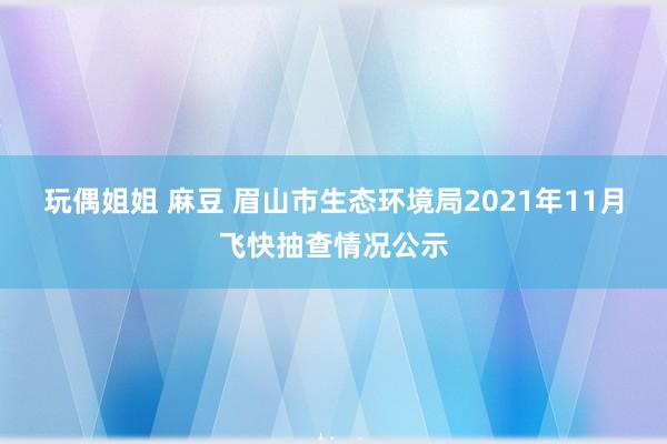 玩偶姐姐 麻豆 眉山市生态环境局2021年11月飞快抽查情况公示